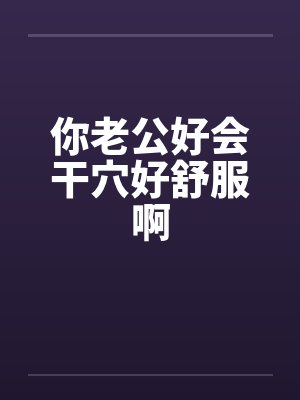 你老公好会干穴好舒服啊封面